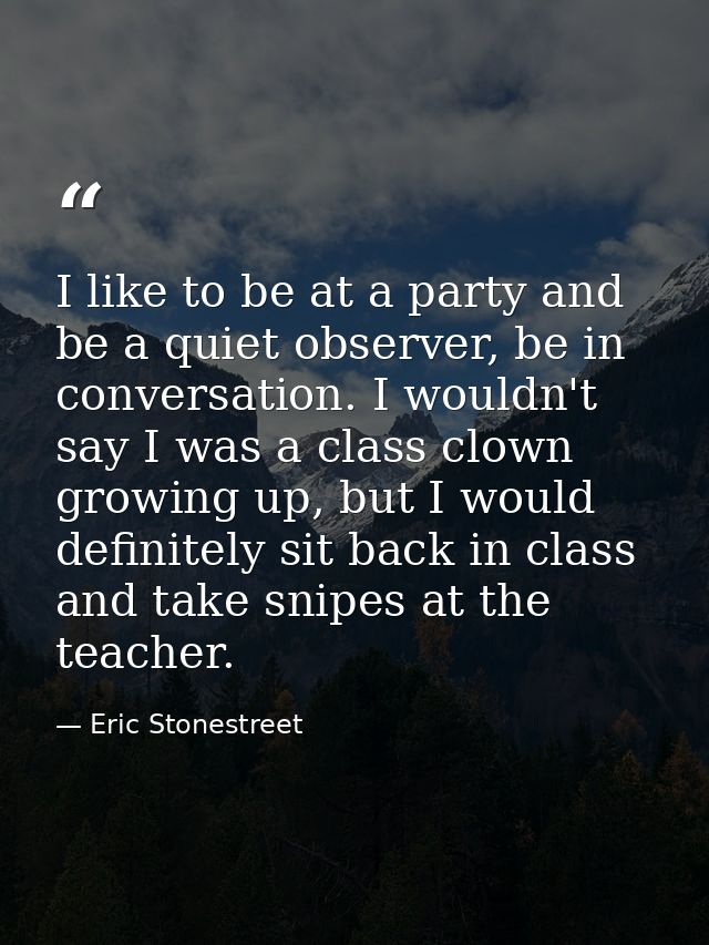 I like to be at a party and be a quiet observer, be in conversation. I wouldn't say I was a class clown growing up, but  — Eric Stonestreet