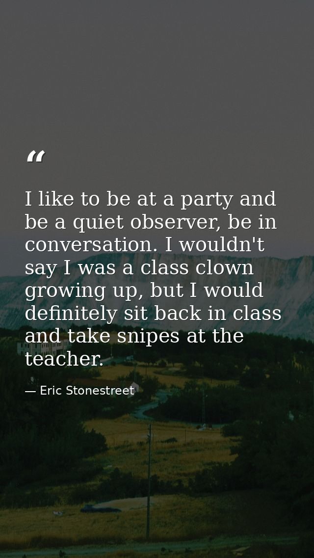 I like to be at a party and be a quiet observer, be in conversation. I wouldn't say I was a class clown growing up, but  — Eric Stonestreet