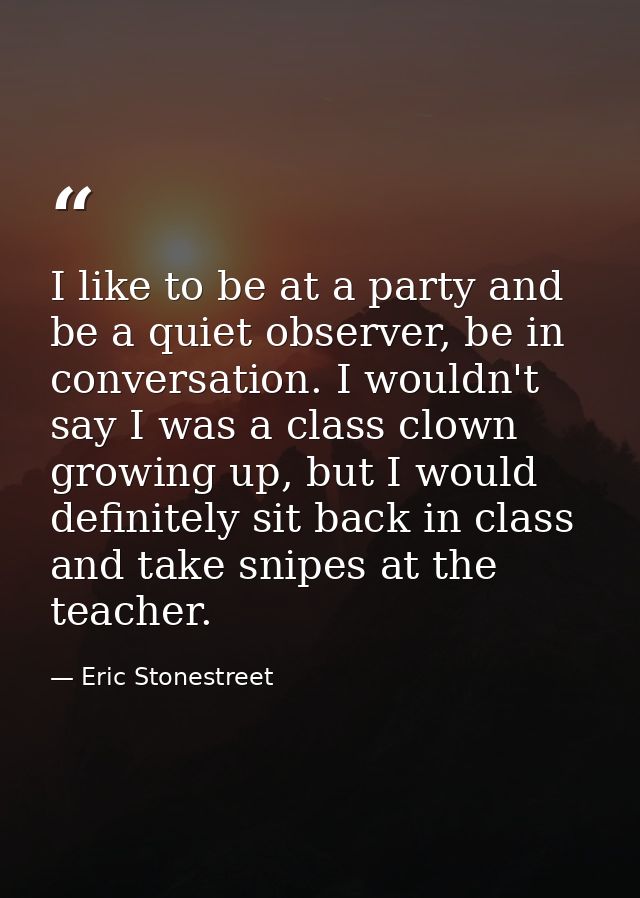 I like to be at a party and be a quiet observer, be in conversation. I wouldn't say I was a class clown growing up, but  — Eric Stonestreet
