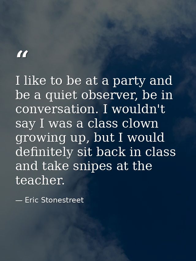 I like to be at a party and be a quiet observer, be in conversation. I wouldn't say I was a class clown growing up, but  — Eric Stonestreet
