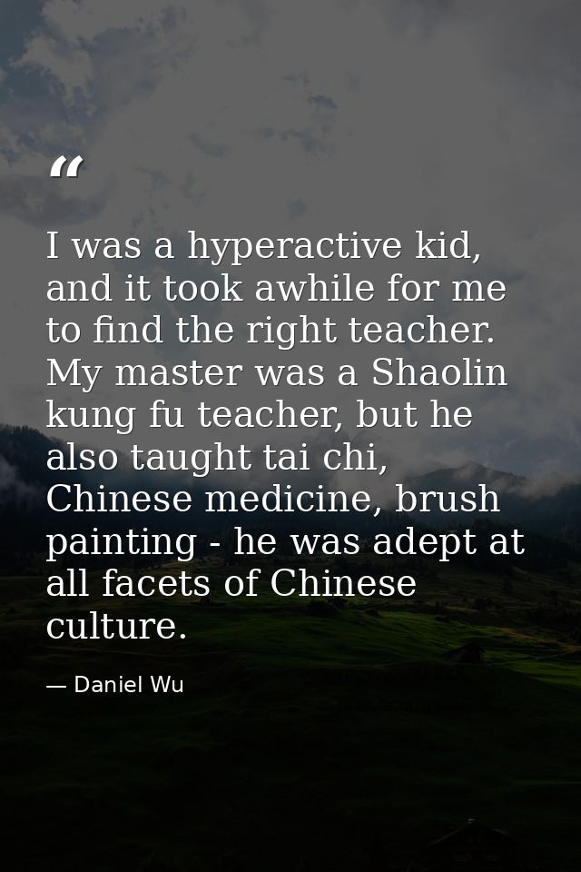 I was a hyperactive kid, and it took awhile for me to find the right teacher. My master was a Shaolin kung fu teacher, b — Daniel Wu