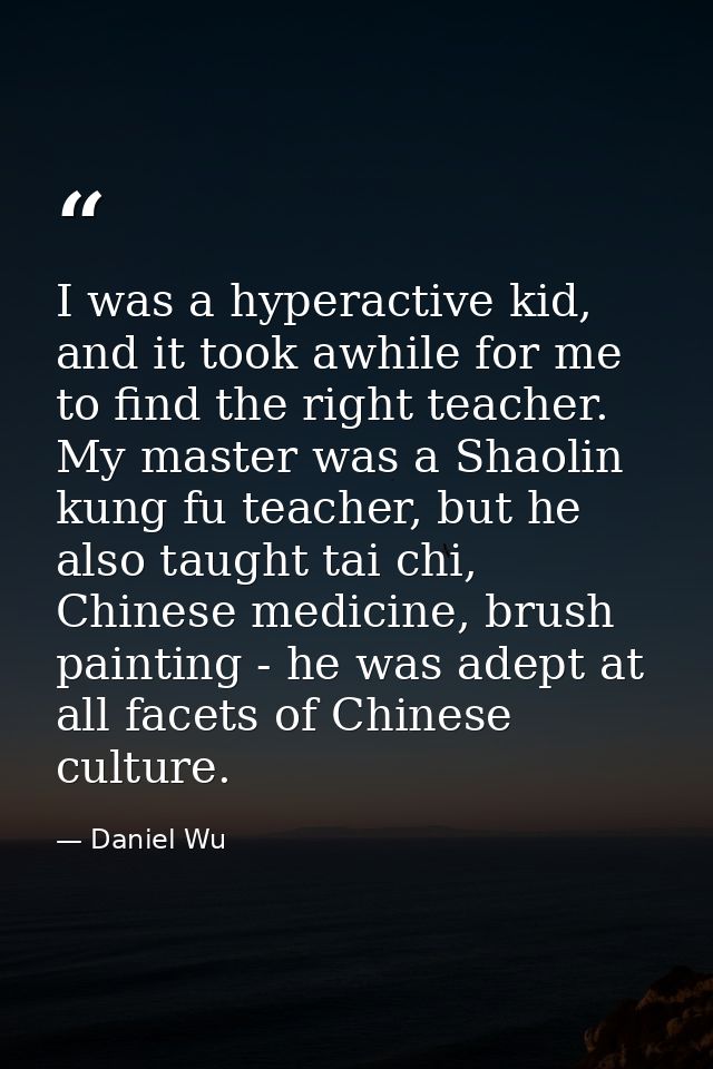 I was a hyperactive kid, and it took awhile for me to find the right teacher. My master was a Shaolin kung fu teacher, b — Daniel Wu