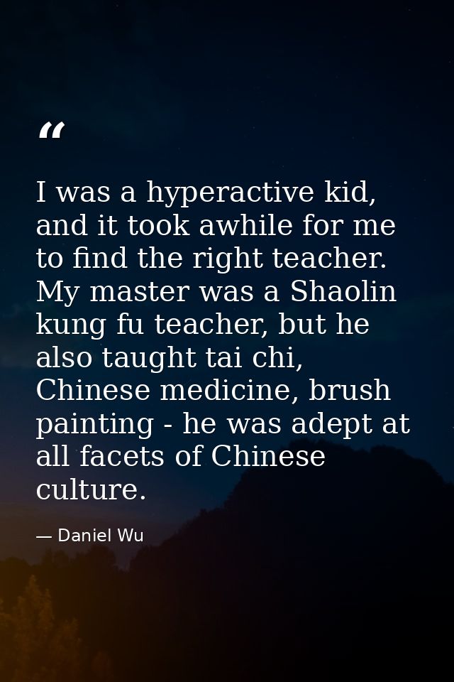 I was a hyperactive kid, and it took awhile for me to find the right teacher. My master was a Shaolin kung fu teacher, b — Daniel Wu