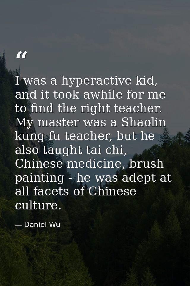 I was a hyperactive kid, and it took awhile for me to find the right teacher. My master was a Shaolin kung fu teacher, b — Daniel Wu