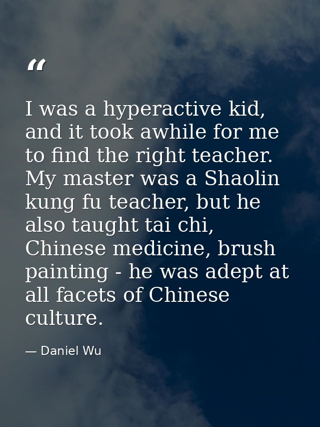 I was a hyperactive kid, and it took awhile for me to find the right teacher. My master was a Shaolin kung fu teacher, b — Daniel Wu