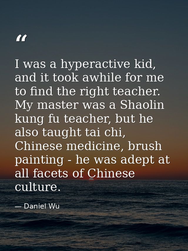 I was a hyperactive kid, and it took awhile for me to find the right teacher. My master was a Shaolin kung fu teacher, b — Daniel Wu