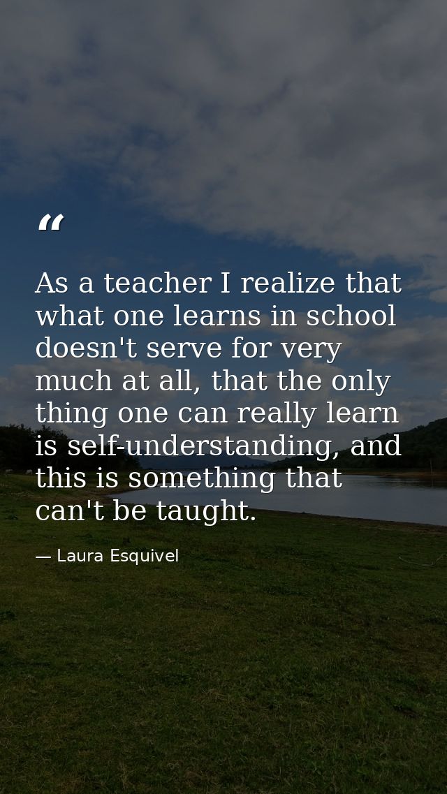 As a teacher I realize that what one learns in school doesn't serve for very much at all, that the only thing one can re — Laura Esquivel