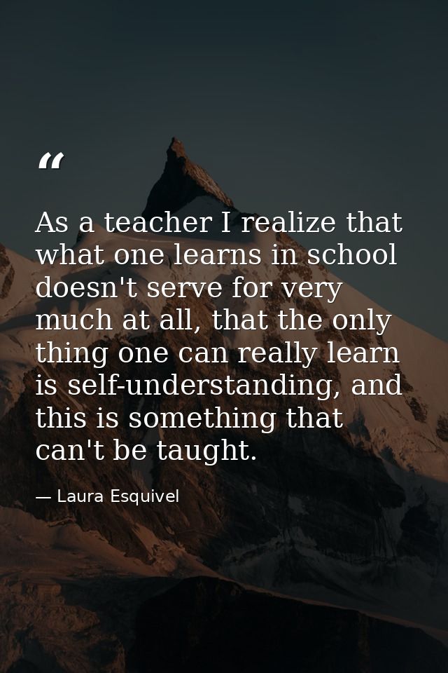 As a teacher I realize that what one learns in school doesn't serve for very much at all, that the only thing one can re — Laura Esquivel