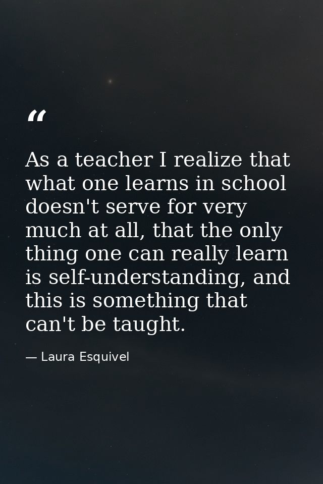 As a teacher I realize that what one learns in school doesn't serve for very much at all, that the only thing one can re — Laura Esquivel