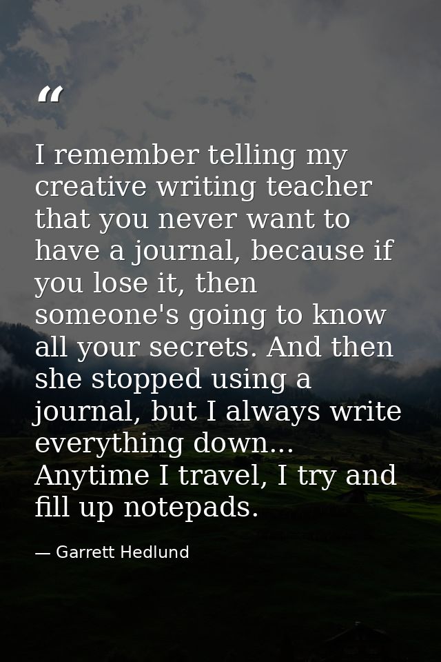 I remember telling my creative writing teacher that you never want to have a journal, because if you lose it, then someo — Garrett Hedlund