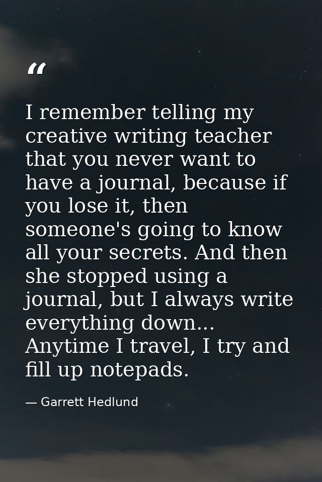 I remember telling my creative writing teacher that you never want to have a journal, because if you lose it, then someo — Garrett Hedlund