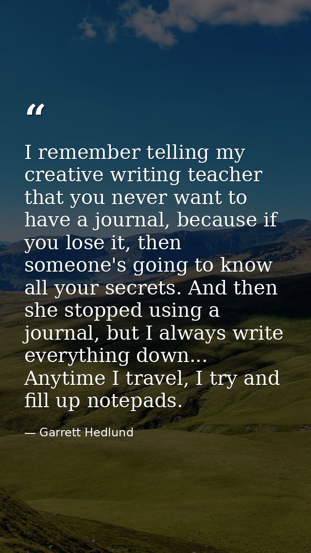 I remember telling my creative writing teacher that you never want to have a journal, because if you lose it, then someo — Garrett Hedlund