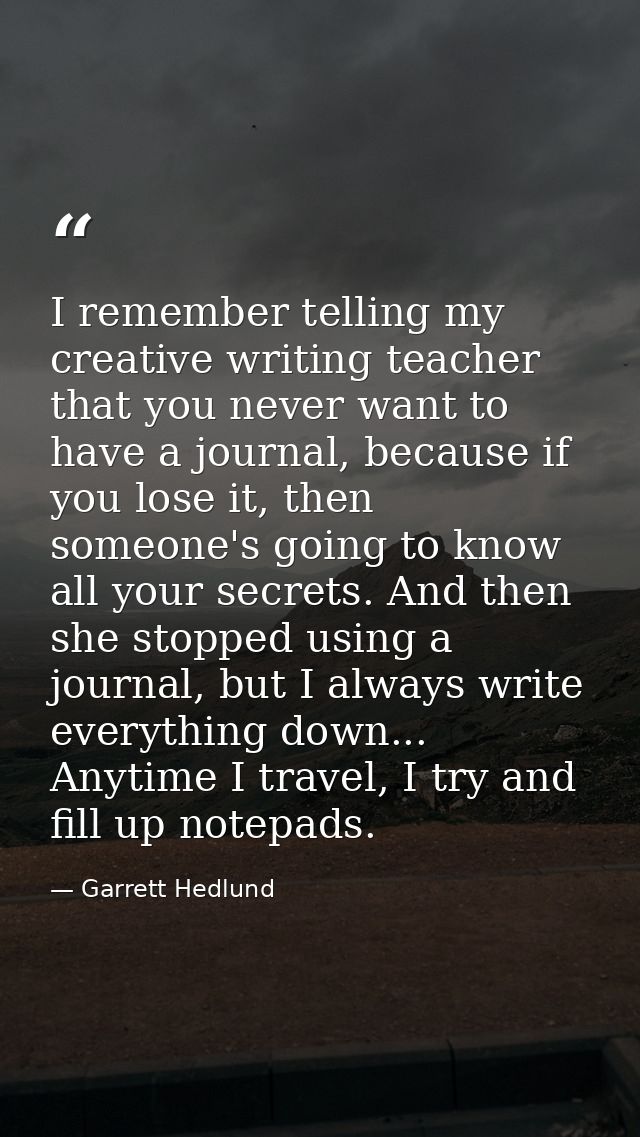 I remember telling my creative writing teacher that you never want to have a journal, because if you lose it, then someo — Garrett Hedlund