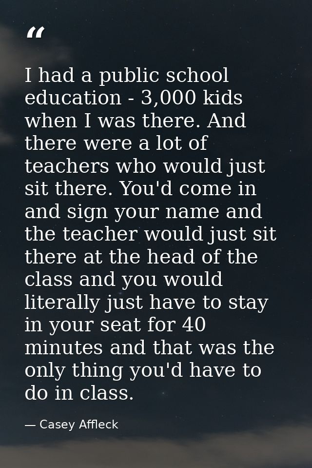 I had a public school education - 3,000 kids when I was there. And there were a lot of teachers who would just sit there — Casey Affleck