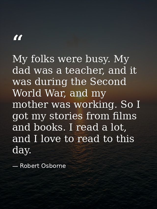 My folks were busy. My dad was a teacher, and it was during the Second World War, and my mother was working. So I got my — Robert Osborne