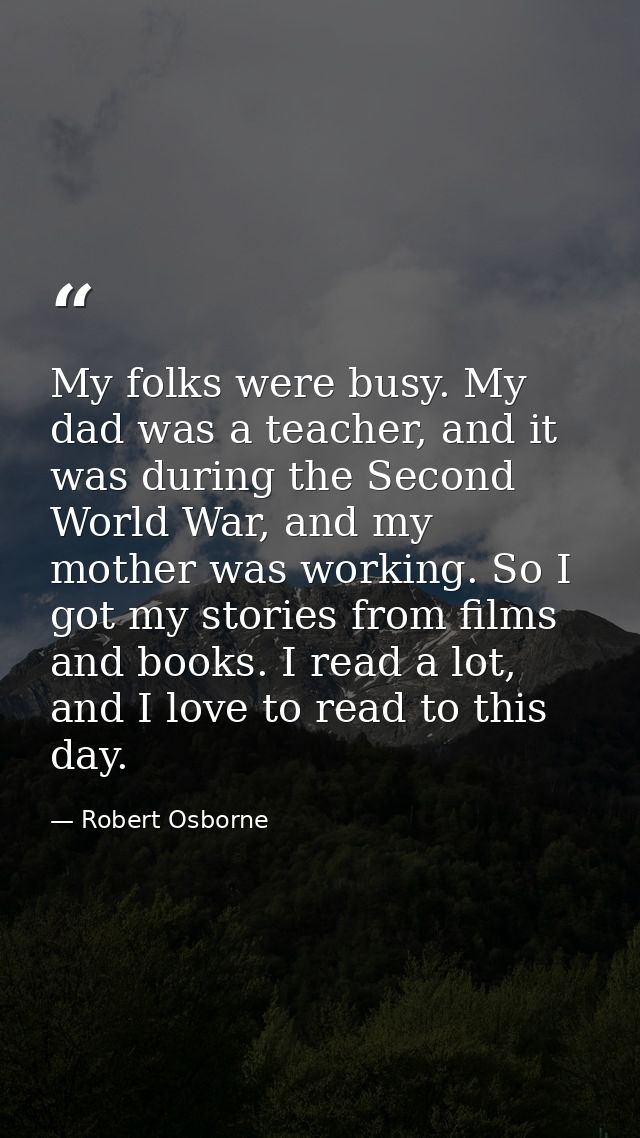 My folks were busy. My dad was a teacher, and it was during the Second World War, and my mother was working. So I got my — Robert Osborne