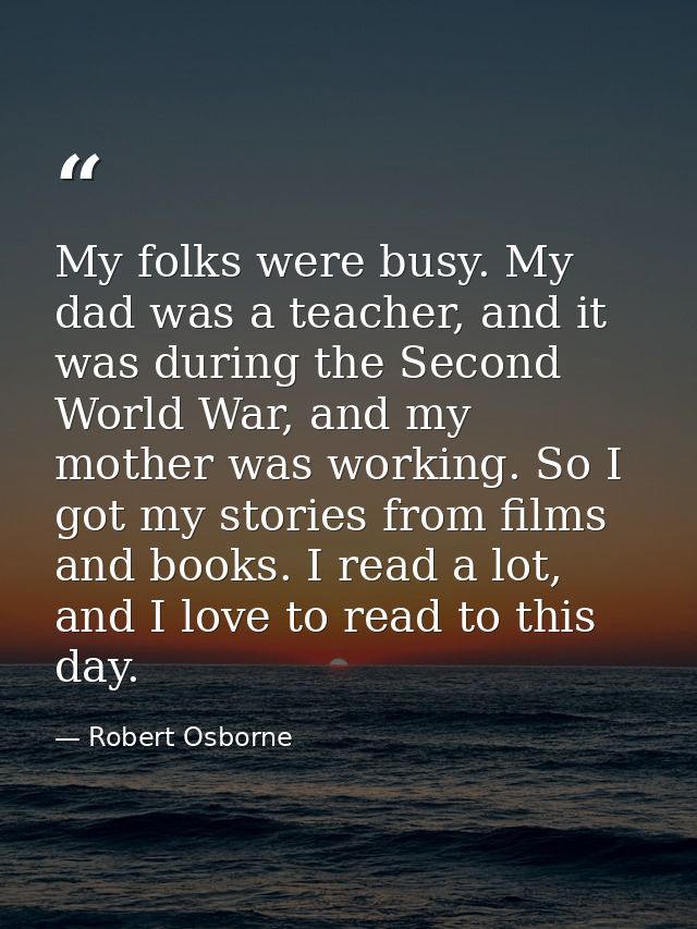 My folks were busy. My dad was a teacher, and it was during the Second World War, and my mother was working. So I got my — Robert Osborne
