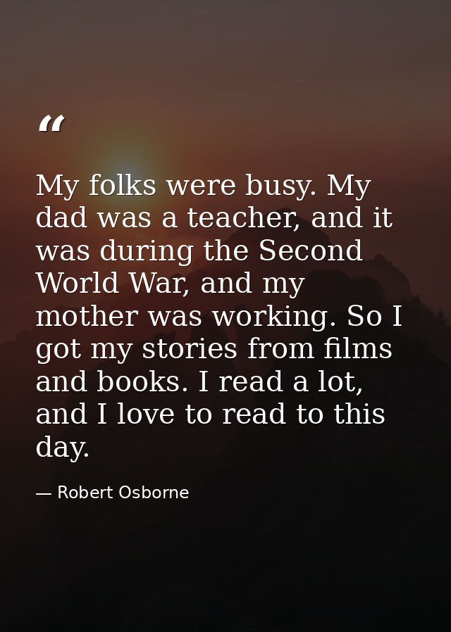 My folks were busy. My dad was a teacher, and it was during the Second World War, and my mother was working. So I got my — Robert Osborne