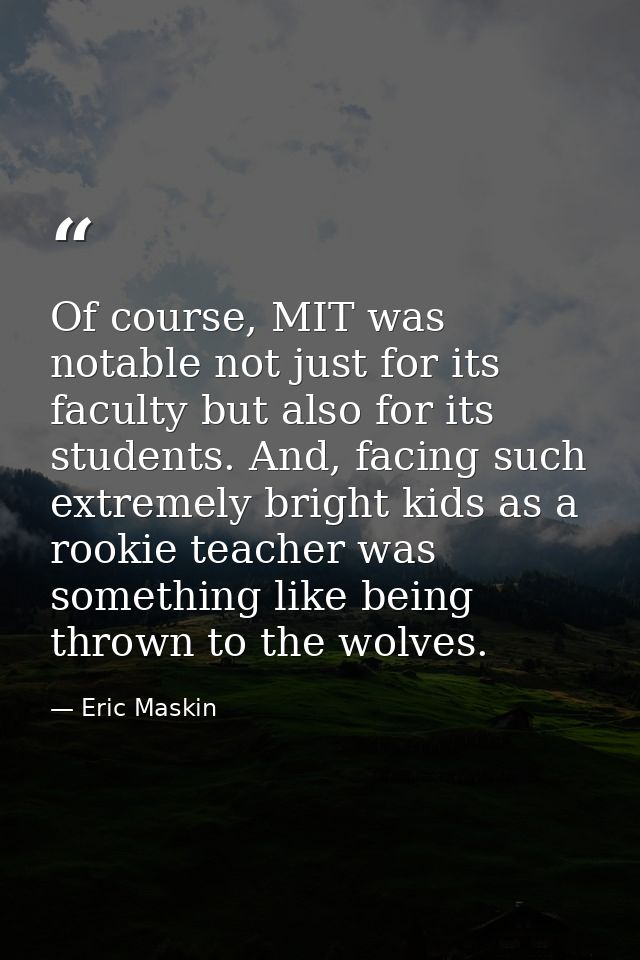 Of course, MIT was notable not just for its faculty but also for its students. And, facing such extremely bright kids as — Eric Maskin