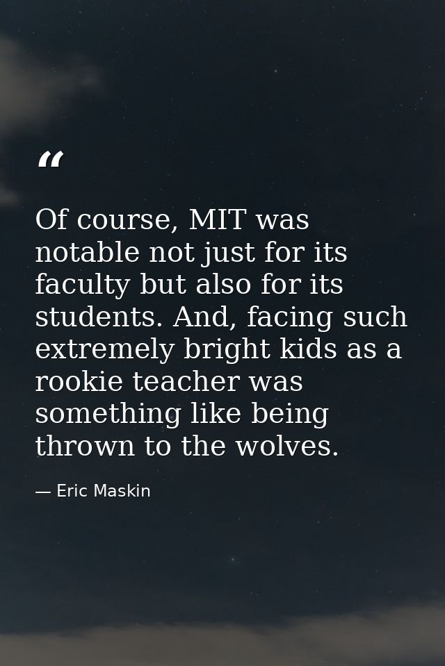 Of course, MIT was notable not just for its faculty but also for its students. And, facing such extremely bright kids as — Eric Maskin