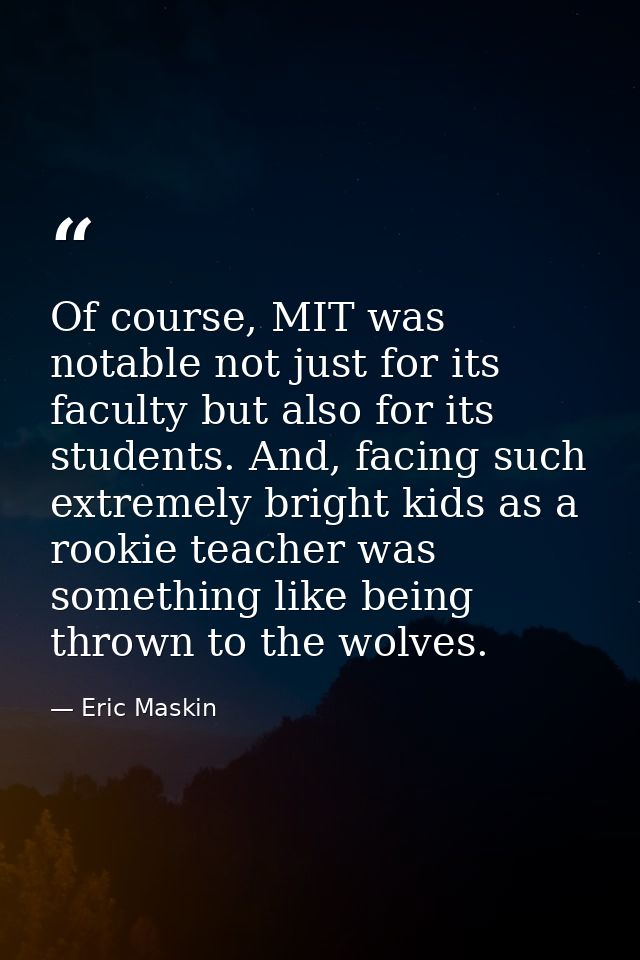 Of course, MIT was notable not just for its faculty but also for its students. And, facing such extremely bright kids as — Eric Maskin