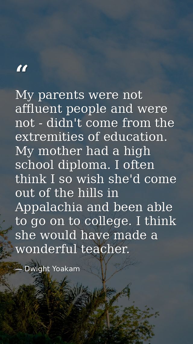 My parents were not affluent people and were not - didn't come from the extremities of education. My mother had a high s — Dwight Yoakam