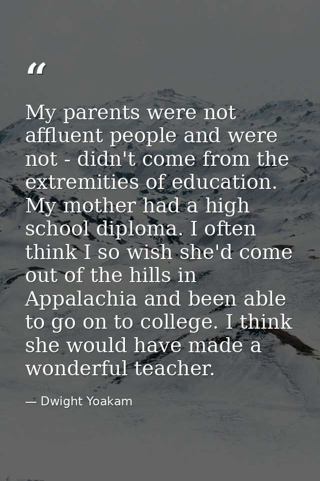My parents were not affluent people and were not - didn't come from the extremities of education. My mother had a high s — Dwight Yoakam