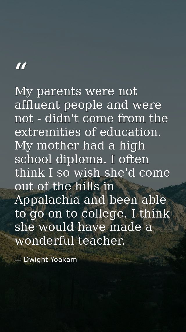 My parents were not affluent people and were not - didn't come from the extremities of education. My mother had a high s — Dwight Yoakam