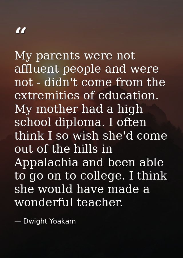 My parents were not affluent people and were not - didn't come from the extremities of education. My mother had a high s — Dwight Yoakam