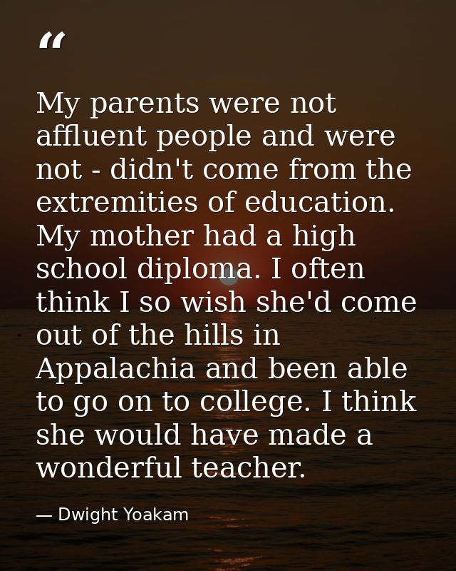 My parents were not affluent people and were not - didn't come from the extremities of education. My mother had a high s — Dwight Yoakam