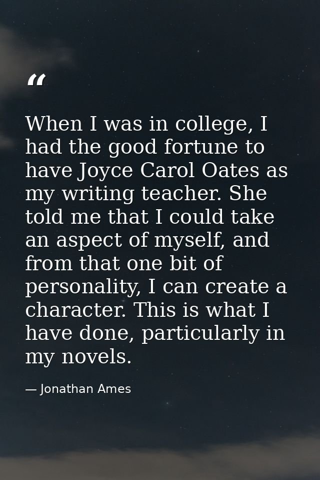 When I was in college, I had the good fortune to have Joyce Carol Oates as my writing teacher. She told me that I could  — Jonathan Ames
