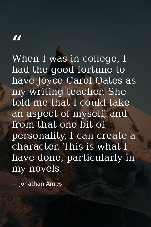 When I was in college, I had the good fortune to have Joyce Carol Oates as my writing teacher. She told me that I could  — Jonathan Ames