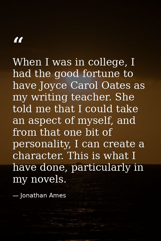 When I was in college, I had the good fortune to have Joyce Carol Oates as my writing teacher. She told me that I could  — Jonathan Ames