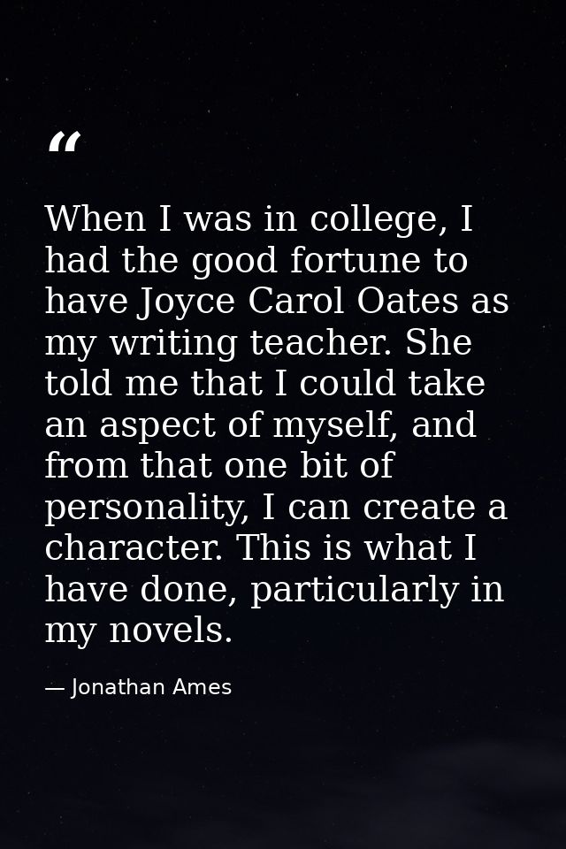 When I was in college, I had the good fortune to have Joyce Carol Oates as my writing teacher. She told me that I could  — Jonathan Ames