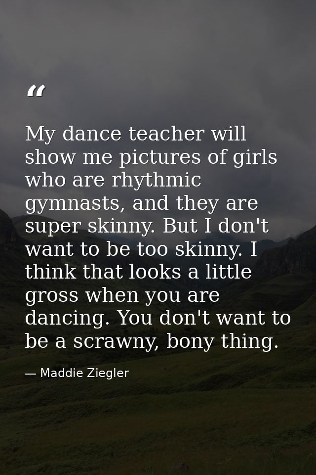 My dance teacher will show me pictures of girls who are rhythmic gymnasts, and they are super skinny. But I don't want t — Maddie Ziegler