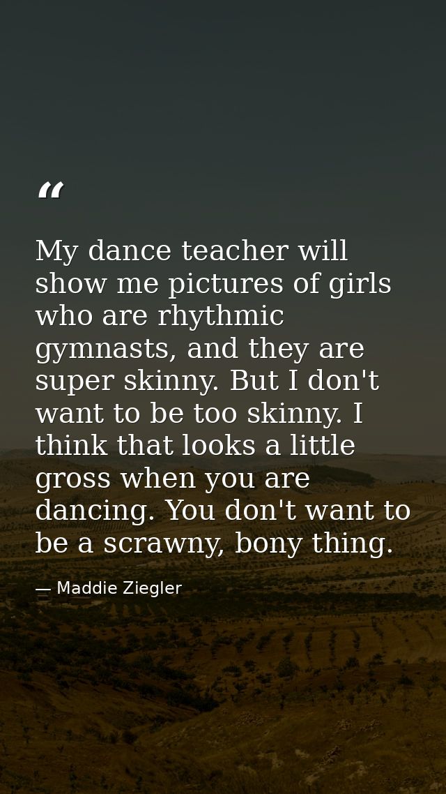 My dance teacher will show me pictures of girls who are rhythmic gymnasts, and they are super skinny. But I don't want t — Maddie Ziegler