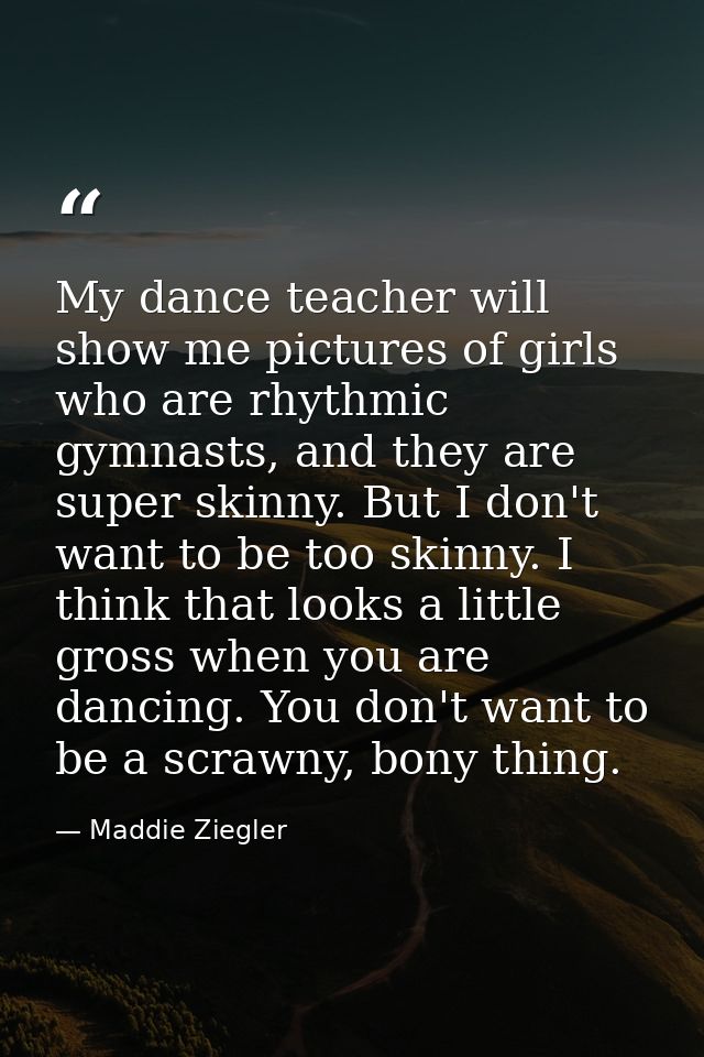 My dance teacher will show me pictures of girls who are rhythmic gymnasts, and they are super skinny. But I don't want t — Maddie Ziegler