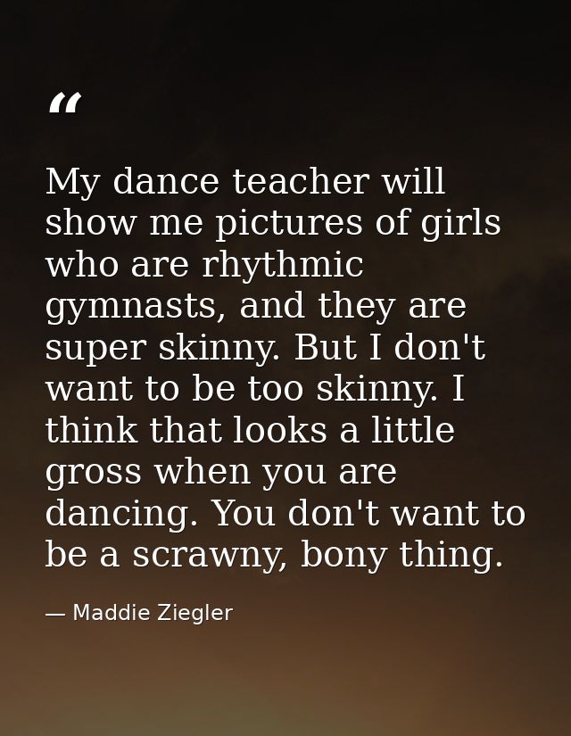 My dance teacher will show me pictures of girls who are rhythmic gymnasts, and they are super skinny. But I don't want t — Maddie Ziegler