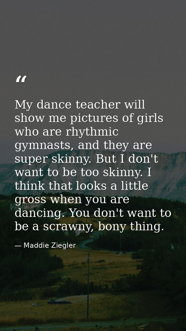 My dance teacher will show me pictures of girls who are rhythmic gymnasts, and they are super skinny. But I don't want t — Maddie Ziegler
