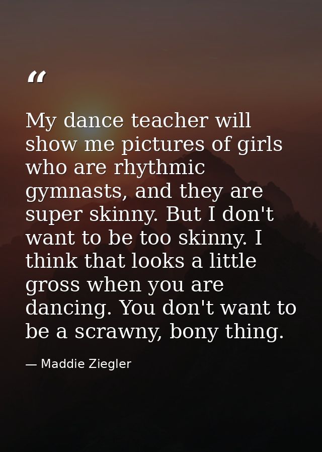 My dance teacher will show me pictures of girls who are rhythmic gymnasts, and they are super skinny. But I don't want t — Maddie Ziegler
