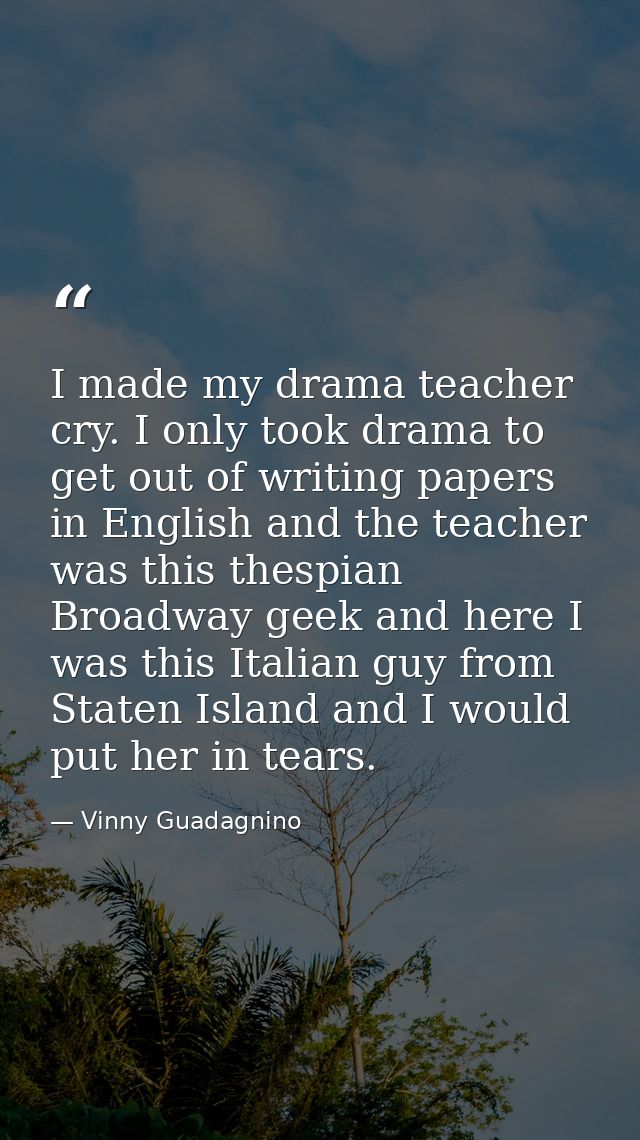 I made my drama teacher cry. I only took drama to get out of writing papers in English and the teacher was this thespian — Vinny Guadagnino