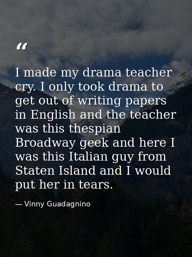I made my drama teacher cry. I only took drama to get out of writing papers in English and the teacher was this thespian — Vinny Guadagnino