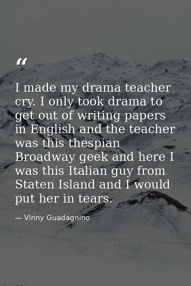 I made my drama teacher cry. I only took drama to get out of writing papers in English and the teacher was this thespian — Vinny Guadagnino