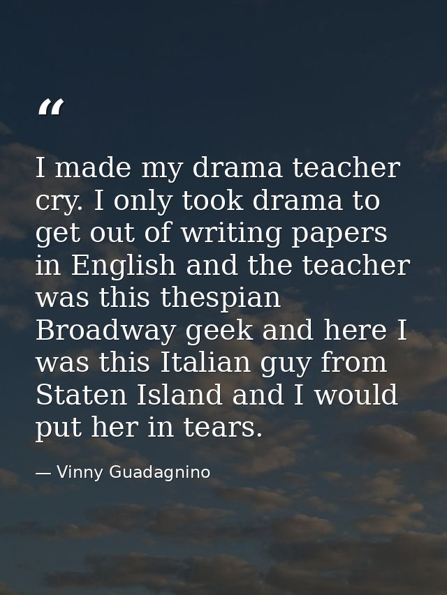 I made my drama teacher cry. I only took drama to get out of writing papers in English and the teacher was this thespian — Vinny Guadagnino