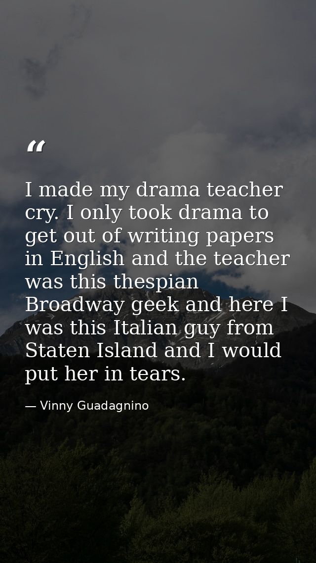 I made my drama teacher cry. I only took drama to get out of writing papers in English and the teacher was this thespian — Vinny Guadagnino