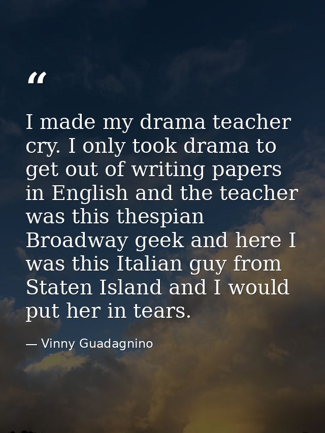 I made my drama teacher cry. I only took drama to get out of writing papers in English and the teacher was this thespian — Vinny Guadagnino