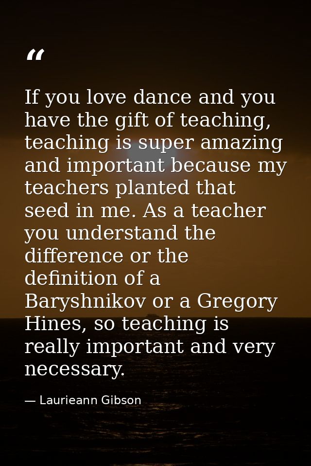 If you love dance and you have the gift of teaching, teaching is super amazing and important because my teachers planted — Laurieann Gibson