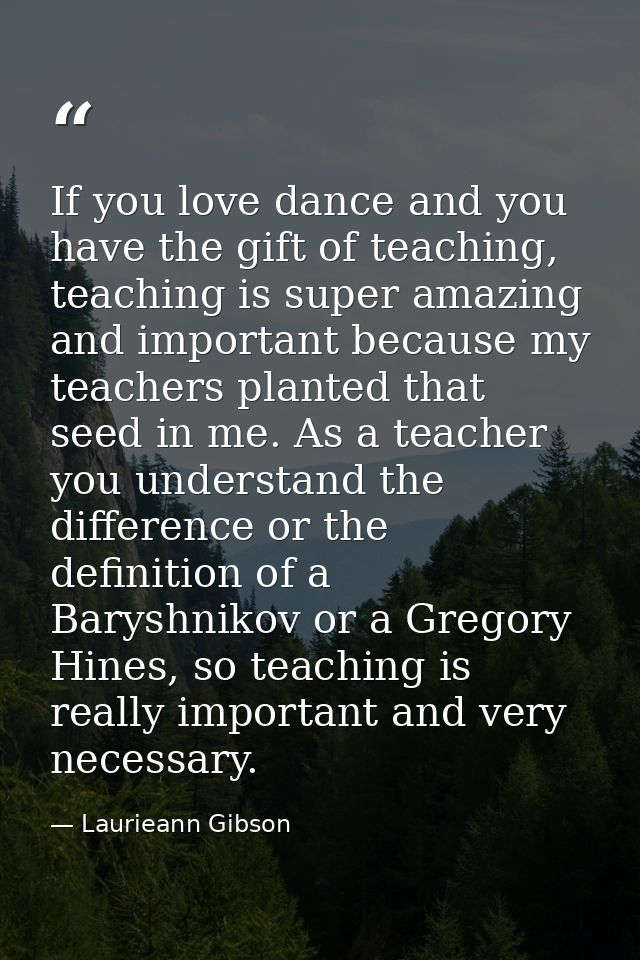 If you love dance and you have the gift of teaching, teaching is super amazing and important because my teachers planted — Laurieann Gibson