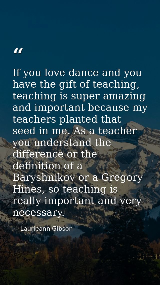 If you love dance and you have the gift of teaching, teaching is super amazing and important because my teachers planted — Laurieann Gibson