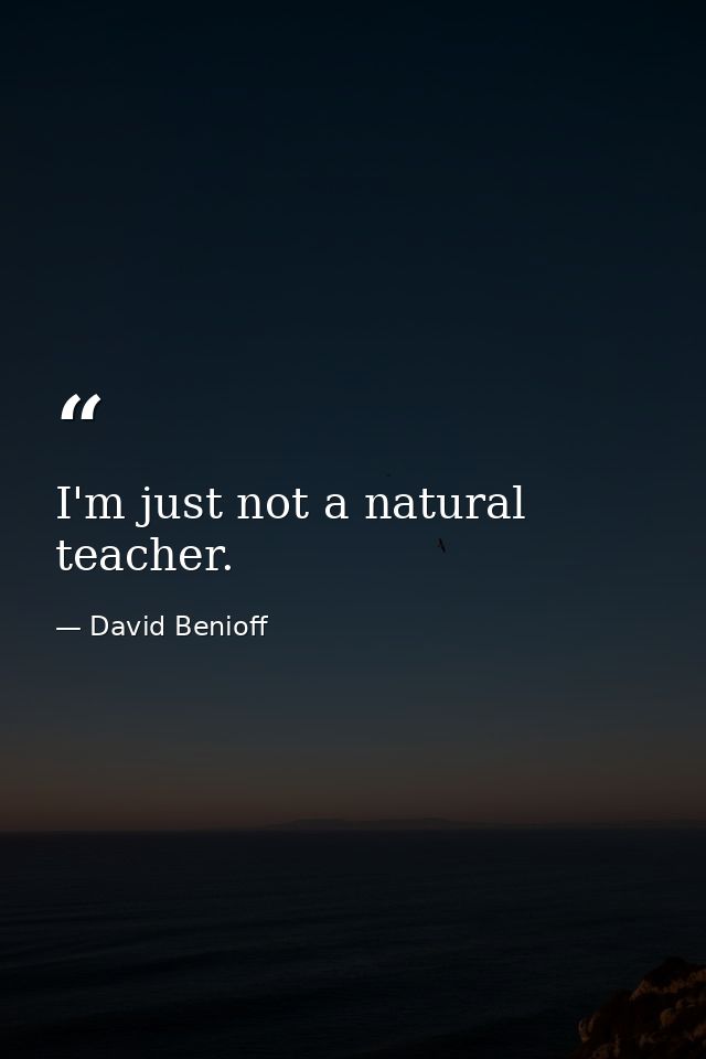 I'm just not a natural teacher. — David Benioff